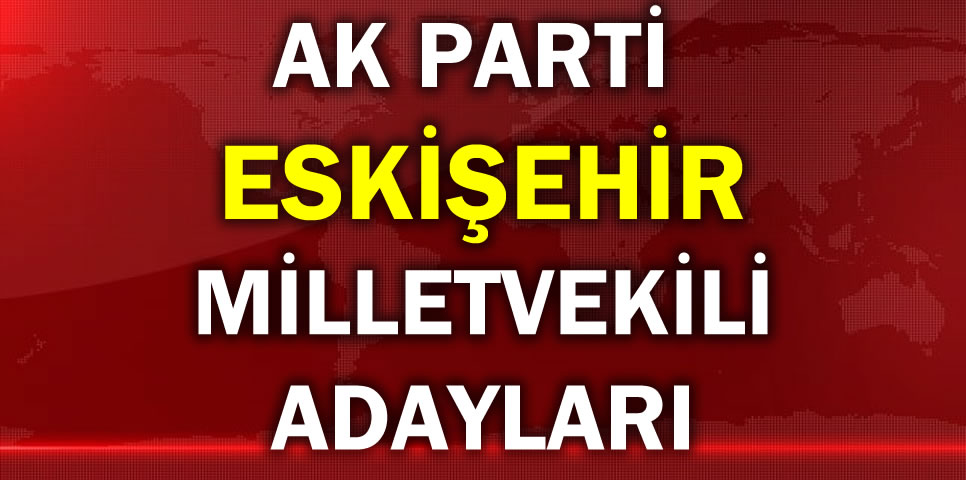 AK PARTİ ESKİŞEHİR MİLLETVEKİLİ ADAY LİSTESİ